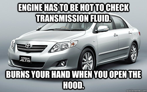 Engine has to be hot to check Transmission fluid. Burns your hand when you open the hood. - Engine has to be hot to check Transmission fluid. Burns your hand when you open the hood.  Scumbag Car