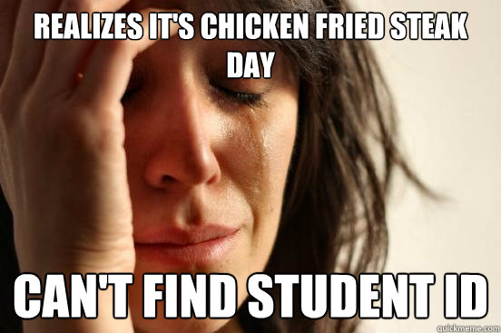 Realizes it's chicken fried steak day can't find student id  First World Problems