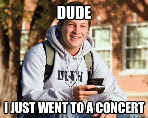 DUDE I just went to a concert  College Freshman