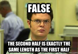 FALSE The second half is exactly the same length as the first half  Dwight False