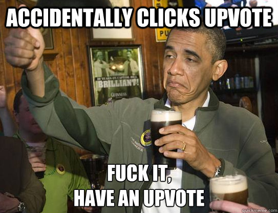 Accidentally clicks upvote Fuck it,
have an upvote  