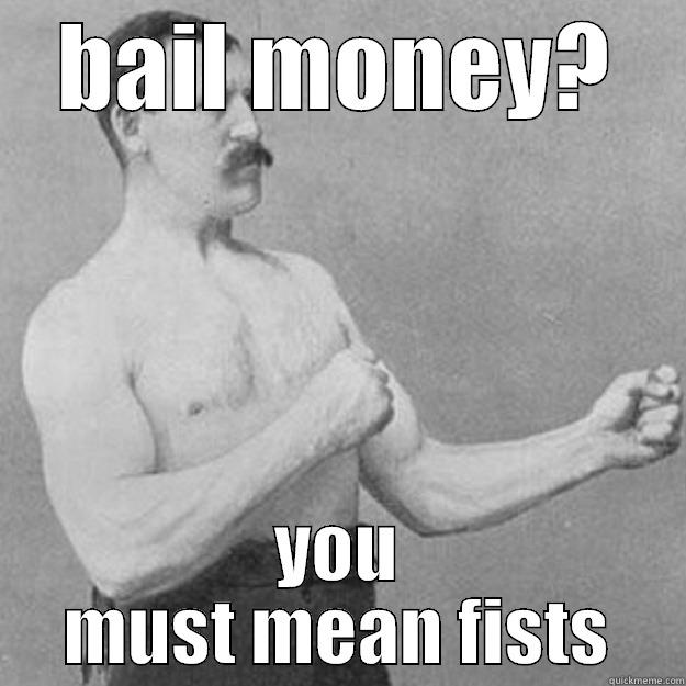 bail money - BAIL MONEY? YOU MUST MEAN FISTS overly manly man