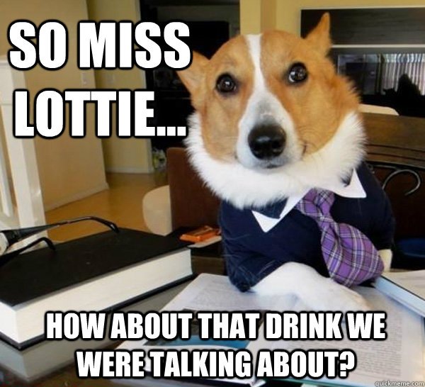 So Miss Lottie... how about that drink we were talking about?  Lawyer Dog