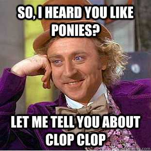 So, I heard you like ponies? Let me tell you about clop clop  Condescending Wonka