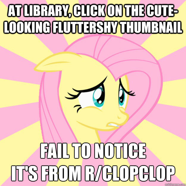 At library, click on the cute-looking FLuttershy thumbnail Fail to notice
It's from r/clopclop - At library, click on the cute-looking FLuttershy thumbnail Fail to notice
It's from r/clopclop  Socially awkward brony