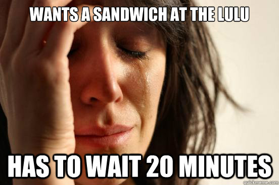 Wants a sandwich at the Lulu Has to wait 20 minutes  First World Problems