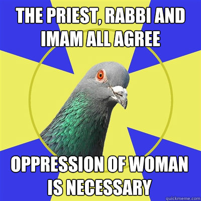 the priest, rabbi and imam all agree oppression of woman is necessary - the priest, rabbi and imam all agree oppression of woman is necessary  Religion Pigeon