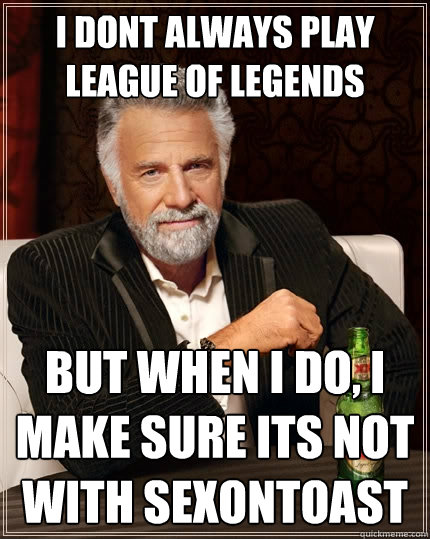 I dont always play League of legends
 but when I do, i make sure its not with sexontoast - I dont always play League of legends
 but when I do, i make sure its not with sexontoast  The Most Interesting Man In The World