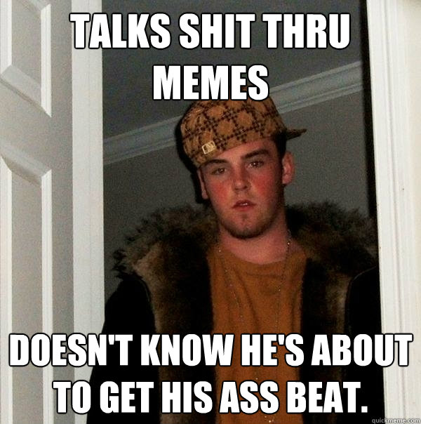 Talks shit thru memes doesn't know he's about to get his ass beat.  Scumbag Steve