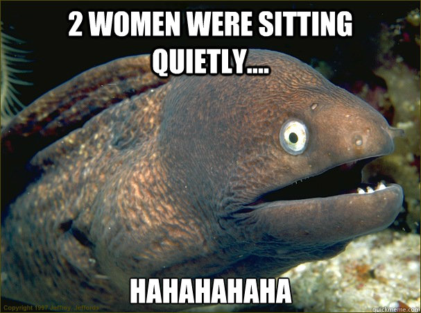 2 Women were sitting quietly.... HAHAHAHAHA  Bad Joke Eel