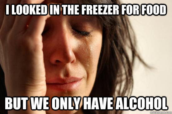 i looked in the freezer for food but we only have alcohol  First World Problems