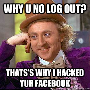 WHY U NO LOG OUT? THATS'S WHY I HACKED YUR FACEBOOK  Creepy Wonka