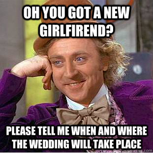 Oh you got a new girlfirend? please tell me when and where the wedding will take place - Oh you got a new girlfirend? please tell me when and where the wedding will take place  Condescending Wonka