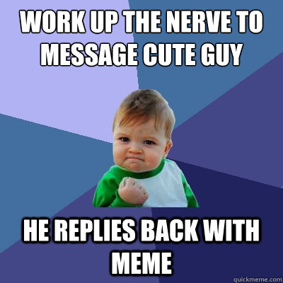 work up the nerve to message cute guy he replies back with meme  Success Kid