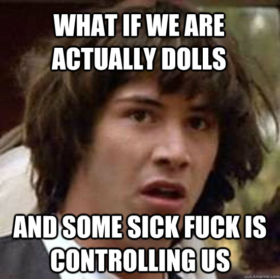 what if we are actually dolls and some sick fuck is controlling us  conspiracy keanu