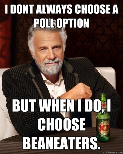 I dont always choose a poll option But when I do, I choose Beaneaters. - I dont always choose a poll option But when I do, I choose Beaneaters.  The Most Interesting Man In The World