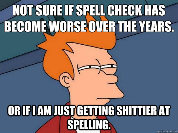 Not sure if spell check has become worse over the years. Or if I am just getting shittier at spelling.  Futurama Fry