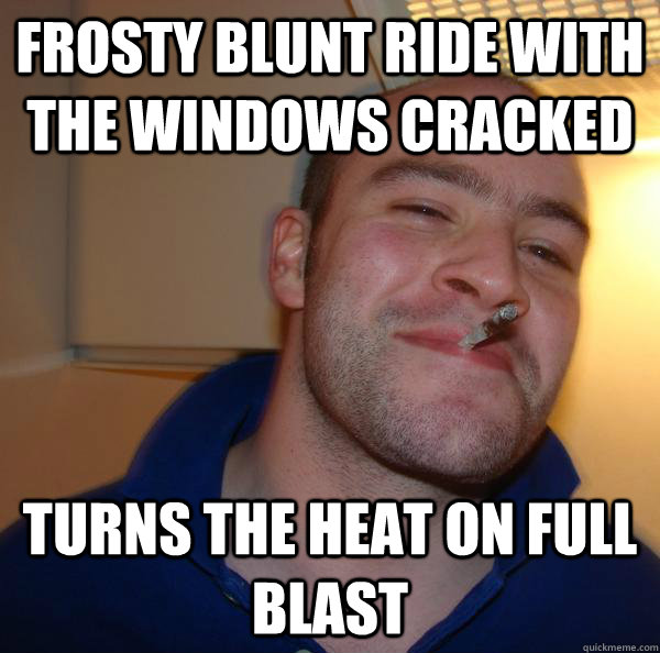 Frosty blunt ride with the windows cracked turns the heat on full blast - Frosty blunt ride with the windows cracked turns the heat on full blast  Misc