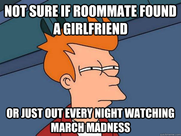 not sure if roommate found a girlfriend Or just out every night watching march madness   Futurama Fry