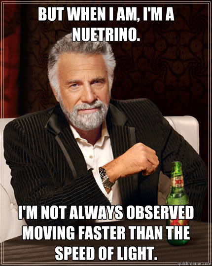 But when I am, I'm a nuetrino. I'm not always observed moving faster than the speed of light.  Dos Equis man