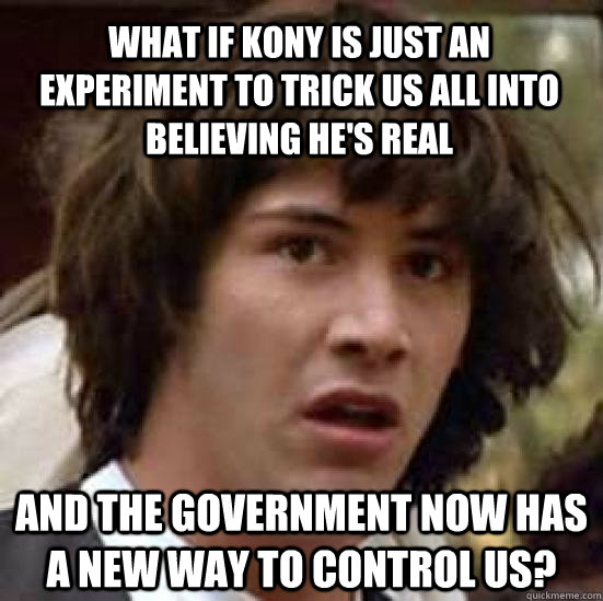 What if Kony is just an experiment to trick us all into believing he's real And the government now has a new way to control us?  conspiracy keanu