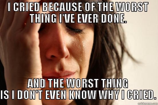 I CRIED BECAUSE OF THE WORST THING I'VE EVER DONE. AND THE WORST THING IS I DON'T EVEN KNOW WHY I CRIED. First World Problems