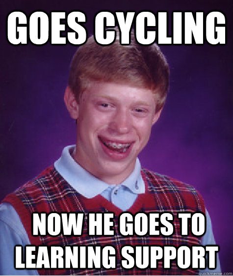 goes cycling  now he goes to learning support  Bad Luck Brian