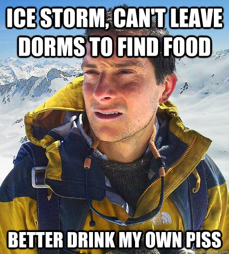 Ice storm, can't leave dorms to find food Better drink my own piss  Bear Grylls