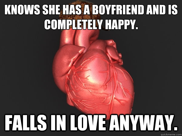 Knows she has a boyfriend and is completely happy. Falls in love anyway.  Scumbag Heart