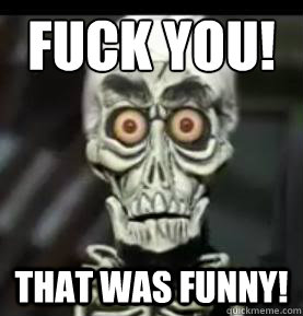 Fuck you! That was funny!  Achmed the Dead Terrorist