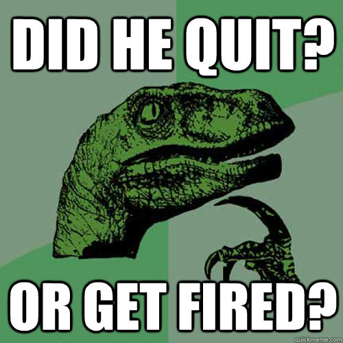 Did he quit? or get fired?  Philosoraptor