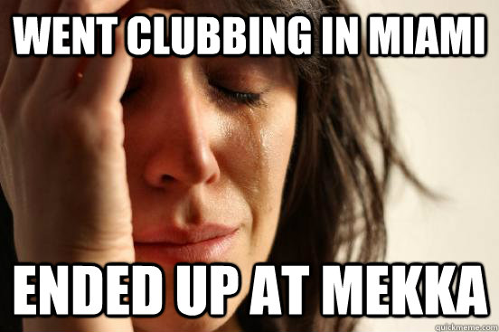 went clubbing in miami ended up at mekka  First World Problems