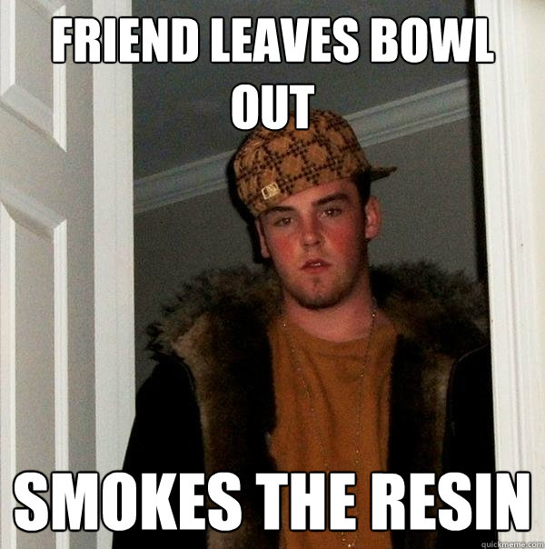 friend leaves bowl out smokes the resin - friend leaves bowl out smokes the resin  Scumbag Steve