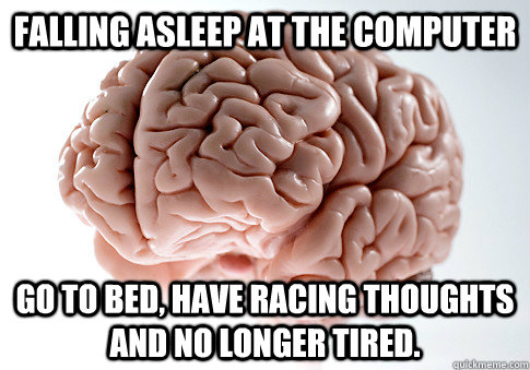 falling asleep at the computer go to bed, have racing thoughts and no longer tired.  Scumbag Brain