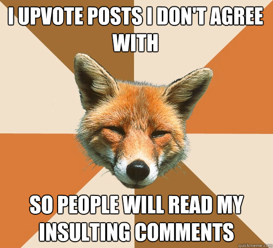 I Upvote Posts I don't agree with
 so people will read my insulting comments  Condescending Fox