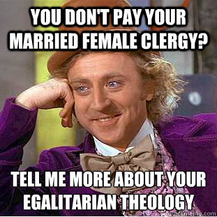 You don't pay your married female clergy? Tell me more about your egalitarian theology  Condescending Wonka