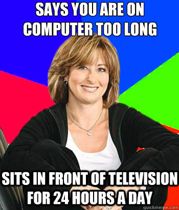 Says you are on
computer too long sits in front of television for 24 hours a day  Sheltering Suburban Mom