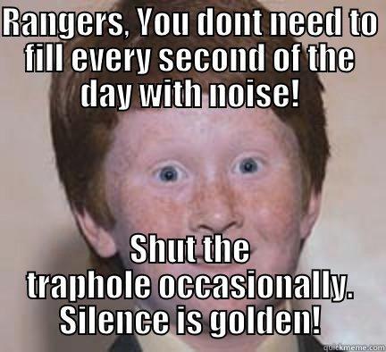 Loudmouth Rangers - RANGERS, YOU DONT NEED TO FILL EVERY SECOND OF THE DAY WITH NOISE! SHUT THE TRAPHOLE OCCASIONALLY. SILENCE IS GOLDEN! Over Confident Ginger