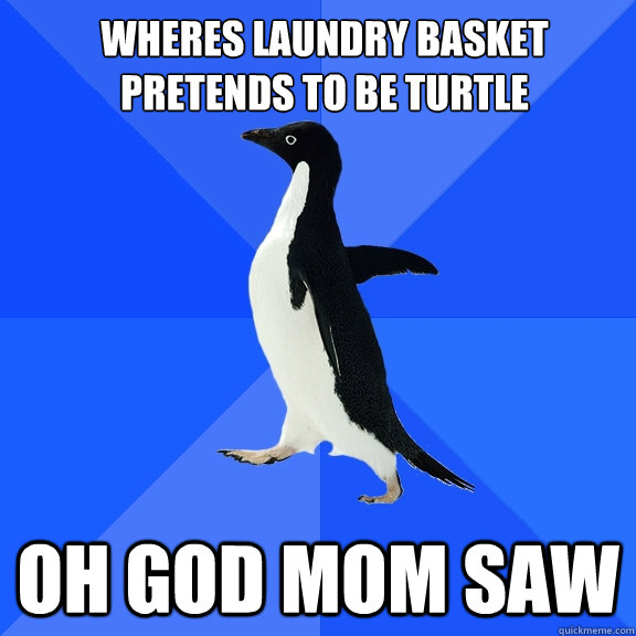 wheres laundry basket
pretends to be turtle oh god mom saw  Socially Awkward Penguin