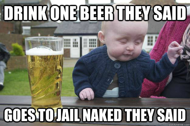 drink one beer they said goes to jail naked they said  drunk baby