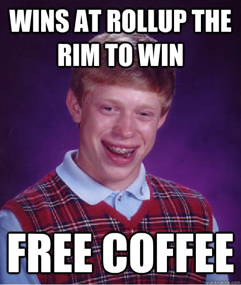 wins at rollup the rim to win free coffee  Bad Luck Brian