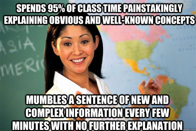 Spends 95% of class time painstakingly explaining obvious and well-known concepts mumbles a sentence of new and complex information every few minutes with no further explanation   Unhelpful High School Teacher