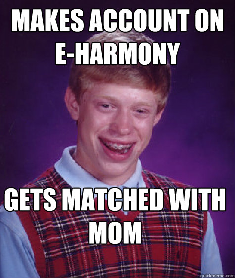 makes account on 
e-harmony gets matched with 
mom  Bad Luck Brian