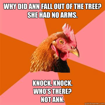 Why did Ann fall out of the tree?  
She had no arms. Knock, Knock.  
Who's there?
NOT ANN.  Anti-Joke Chicken