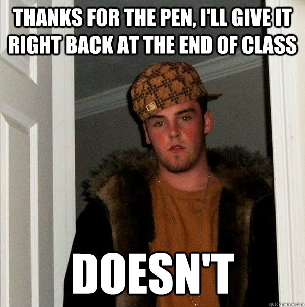 Thanks for the pen, I'll give it right back at the end of class doesn't  Scumbag Steve