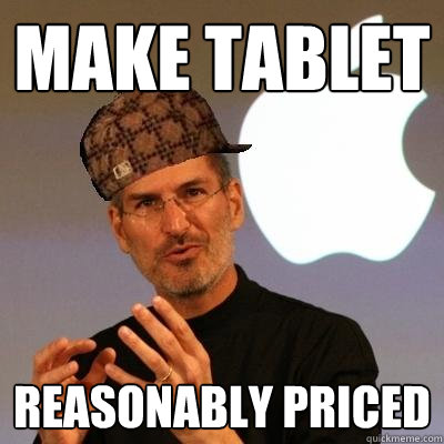 Make Tablet Reasonably priced  Scumbag Steve Jobs