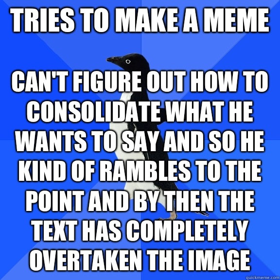 Tries to make a meme Can't figure out how to consolidate what he wants to say and so he kind of rambles to the point and by then the text has completely overtaken the image  - Tries to make a meme Can't figure out how to consolidate what he wants to say and so he kind of rambles to the point and by then the text has completely overtaken the image   Socially Awkward Penguin