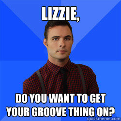 Lizzie,  Do you want to get your groove thing on? - Lizzie,  Do you want to get your groove thing on?  Socially Awkward Darcy