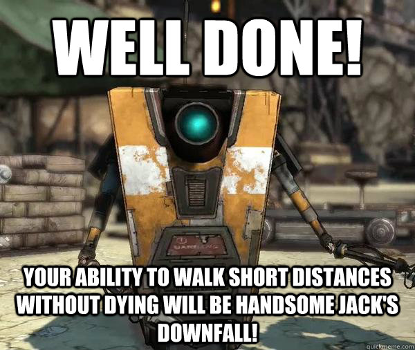 Well done! Your ability to walk short distances without dying will be Handsome Jack's downfall!  Claptrap