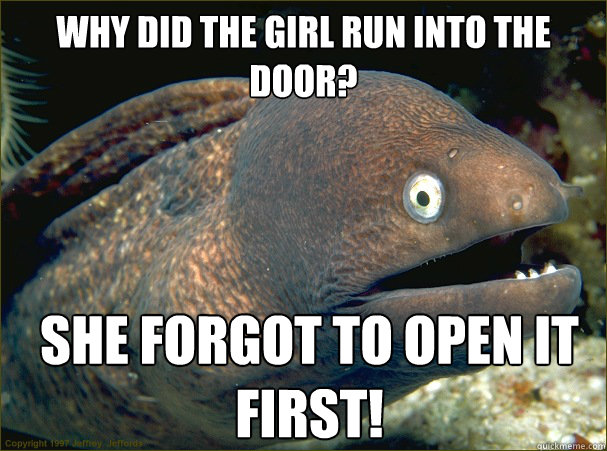 Why did the girl run into the door? She forgot to open it first!  Bad Joke Eel